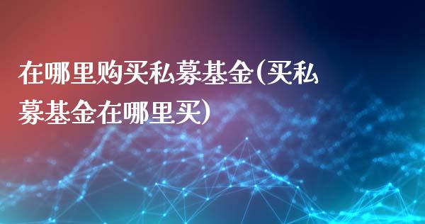 在哪里购买私募基金(买私募基金在哪里买)_https://www.yunyouns.com_恒生指数_第1张