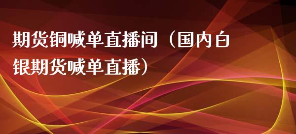 期货铜喊单直播间（国内白银期货喊单直播）_https://www.yunyouns.com_期货行情_第1张