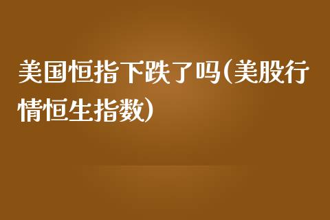 美国恒指下跌了吗(美股行情恒生指数)_https://www.yunyouns.com_恒生指数_第1张