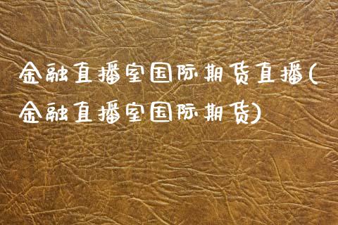 金融直播室国际期货直播(金融直播室国际期货)_https://www.yunyouns.com_股指期货_第1张