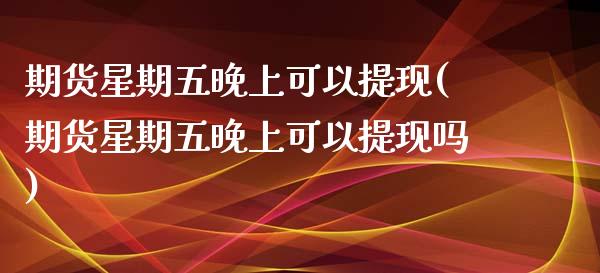 期货星期五晚上可以提现(期货星期五晚上可以提现吗)_https://www.yunyouns.com_恒生指数_第1张