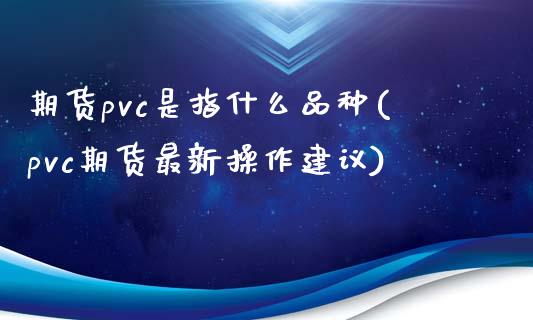 期货pvc是指什么品种(pvc期货最新操作建议)_https://www.yunyouns.com_期货直播_第1张