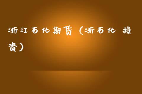 浙江石化期货（浙石化 投资）_https://www.yunyouns.com_期货行情_第1张