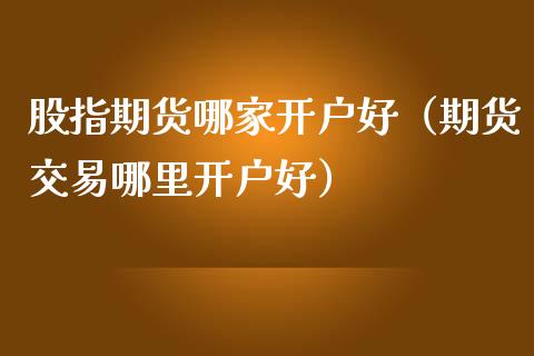 股指期货哪家开户好（期货交易哪里开户好）_https://www.yunyouns.com_期货行情_第1张