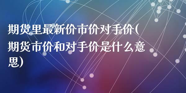 期货里最新价市价对手价(期货市价和对手价是什么意思)_https://www.yunyouns.com_股指期货_第1张