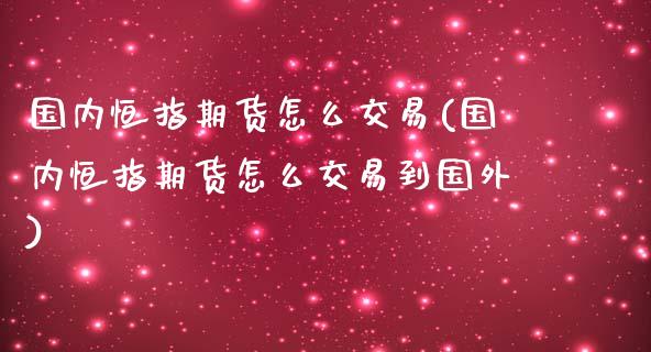 国内恒指期货怎么交易(国内恒指期货怎么交易到国外)_https://www.yunyouns.com_恒生指数_第1张