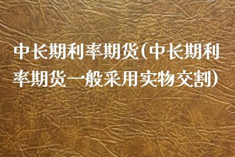 中长期利率期货(中长期利率期货一般采用实物交割)_https://www.yunyouns.com_恒生指数_第1张