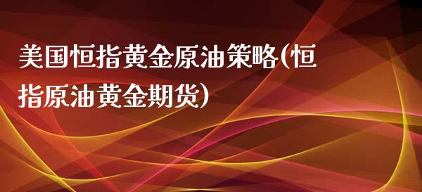 美国恒指黄金原油策略(恒指原油黄金期货)_https://www.yunyouns.com_恒生指数_第1张