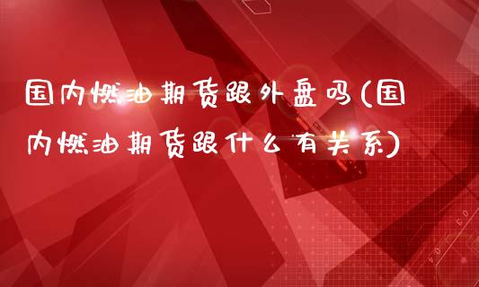 国内燃油期货跟外盘吗(国内燃油期货跟什么有关系)_https://www.yunyouns.com_股指期货_第1张