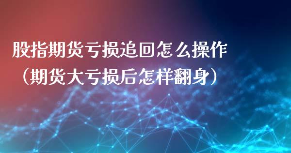 股指期货亏损追回怎么操作（期货大亏损后怎样翻身）_https://www.yunyouns.com_期货行情_第1张