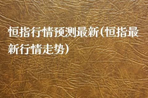 恒指行情预测最新(恒指最新行情走势)_https://www.yunyouns.com_期货行情_第1张