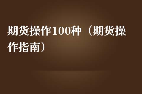 期货操作100种（期货操作指南）_https://www.yunyouns.com_期货行情_第1张