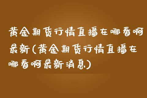 黄金期货行情直播在哪看啊最新(黄金期货行情直播在哪看啊最新消息)_https://www.yunyouns.com_股指期货_第1张