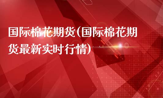 国际棉花期货(国际棉花期货最新实时行情)_https://www.yunyouns.com_期货直播_第1张