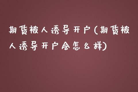 期货被人诱导开户(期货被人诱导开户会怎么样)_https://www.yunyouns.com_股指期货_第1张