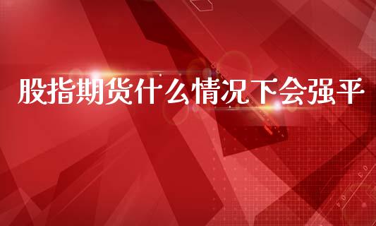 股指期货什么情况下会强平_https://www.yunyouns.com_期货直播_第1张