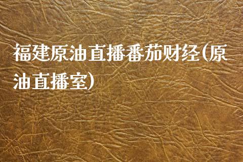 福建原油直播番茄财经(原油直播室)_https://www.yunyouns.com_期货直播_第1张