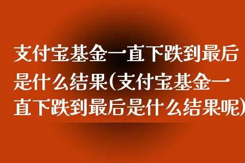 支付宝基金一直下跌到最后是什么结果(支付宝基金一直下跌到最后是什么结果呢)_https://www.yunyouns.com_期货行情_第1张