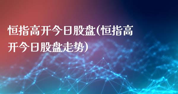 恒指高开今日股盘(恒指高开今日股盘走势)_https://www.yunyouns.com_期货直播_第1张