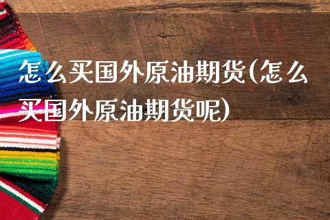 怎么买国外原油期货(怎么买国外原油期货呢)_https://www.yunyouns.com_期货行情_第1张