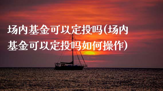 场内基金可以定投吗(场内基金可以定投吗如何操作)_https://www.yunyouns.com_恒生指数_第1张