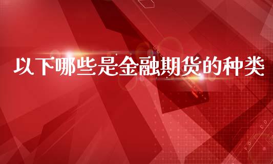 以下哪些是金融期货的种类_https://www.yunyouns.com_股指期货_第1张