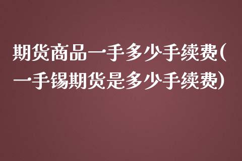 期货商品一手多少手续费(一手锡期货是多少手续费)_https://www.yunyouns.com_期货直播_第1张