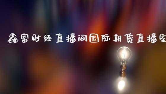 鑫富财经直播间国际期货直播室_https://www.yunyouns.com_期货直播_第1张