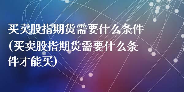 买卖股指期货需要什么条件(买卖股指期货需要什么条件才能买)_https://www.yunyouns.com_期货直播_第1张