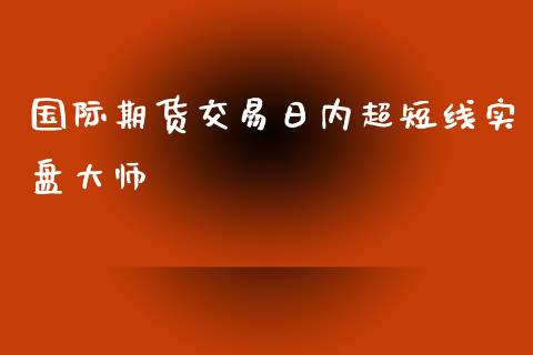 国际期货交易日内超短线实盘_https://www.yunyouns.com_期货直播_第1张