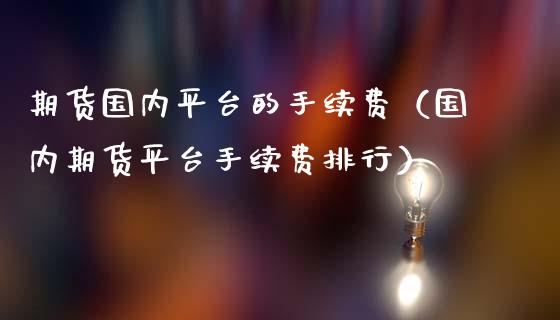 期货国内平台的手续费（国内期货平台手续费排行）_https://www.yunyouns.com_期货行情_第1张