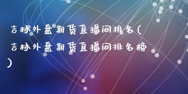 吉林外盘期货直播间排名(吉林外盘期货直播间排名榜)_https://www.yunyouns.com_恒生指数_第1张