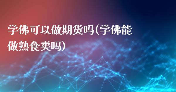 学佛可以做期货吗(学佛能做熟食卖吗)_https://www.yunyouns.com_期货行情_第1张