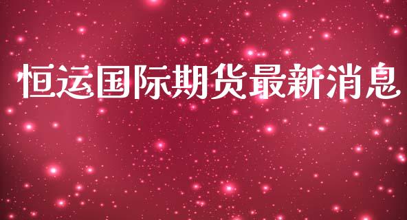 恒运国际期货最新消息_https://www.yunyouns.com_股指期货_第1张