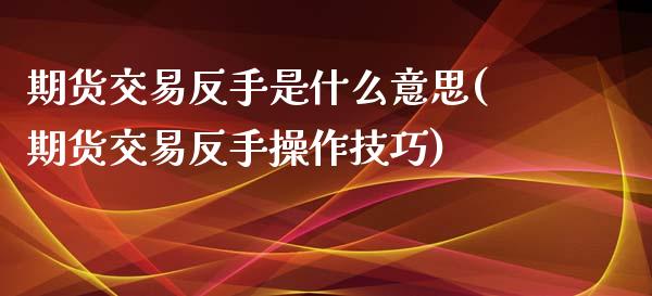 期货交易反手是什么意思(期货交易反手操作技巧)_https://www.yunyouns.com_恒生指数_第1张