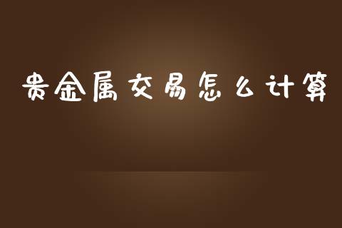 贵金属交易怎么计算_https://www.yunyouns.com_期货行情_第1张