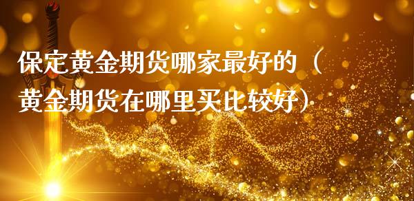 保定黄金期货哪家最好的（黄金期货在哪里买比较好）_https://www.yunyouns.com_期货行情_第1张