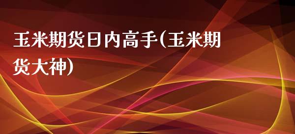 玉米期货日内高手(玉米期货大神)_https://www.yunyouns.com_期货直播_第1张