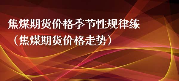 焦煤期货价格季节性规律练（焦煤期货价格走势）_https://www.yunyouns.com_恒生指数_第1张