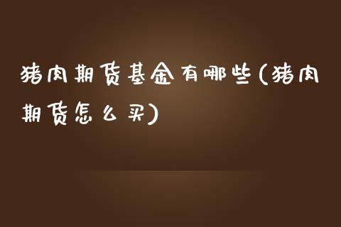 猪肉期货基金有哪些(猪肉期货怎么买)_https://www.yunyouns.com_期货行情_第1张