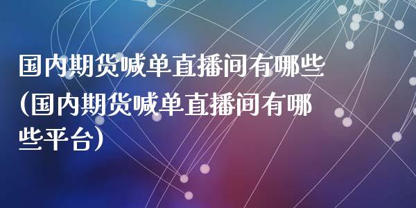 国内期货喊单直播间有哪些(国内期货喊单直播间有哪些平台)_https://www.yunyouns.com_期货直播_第1张