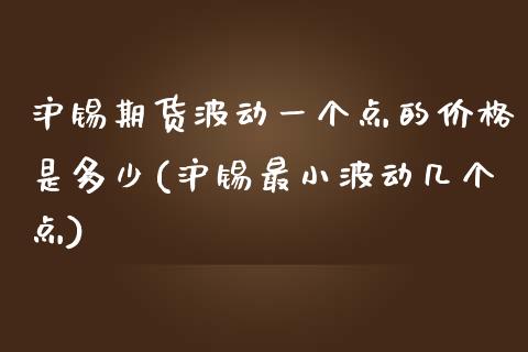 沪锡期货波动一个点的价格是多少(沪锡最小波动几个点)_https://www.yunyouns.com_期货行情_第1张