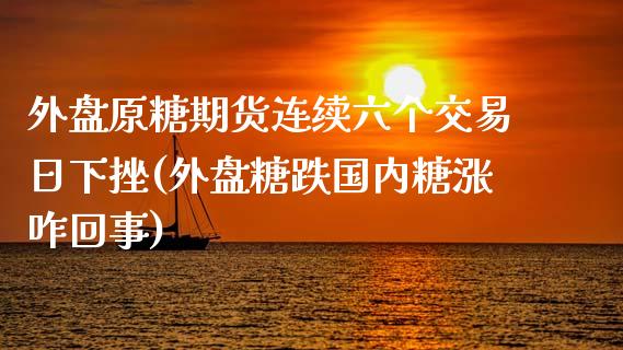 外盘原糖期货连续六个交易日下挫(外盘糖跌国内糖涨咋回事)_https://www.yunyouns.com_股指期货_第1张