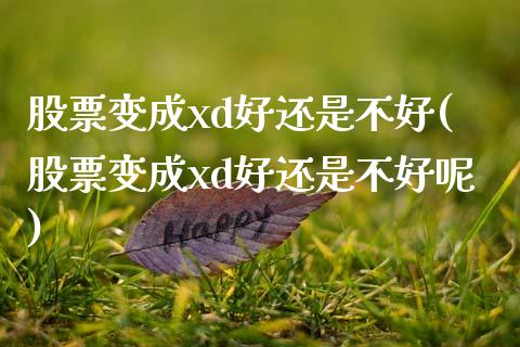 股票变成xd好还是不好(股票变成xd好还是不好呢)_https://www.yunyouns.com_期货行情_第1张