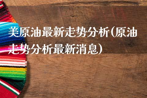 美原油最新走势分析(原油走势分析最新消息)_https://www.yunyouns.com_股指期货_第1张