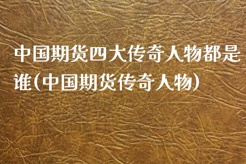 中国期货四大传奇人物都是谁(中国期货传奇人物)_https://www.yunyouns.com_股指期货_第1张