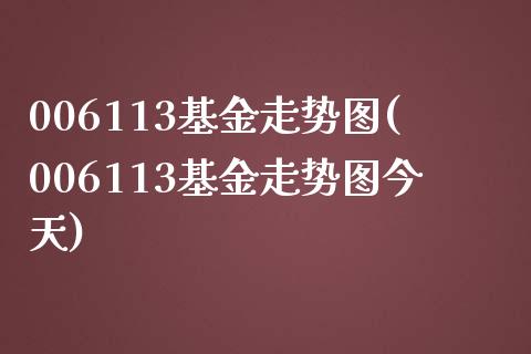 006113基金走势图(006113基金走势图今天)_https://www.yunyouns.com_期货直播_第1张