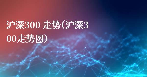 沪深300 走势(沪深300走势图)_https://www.yunyouns.com_期货行情_第1张