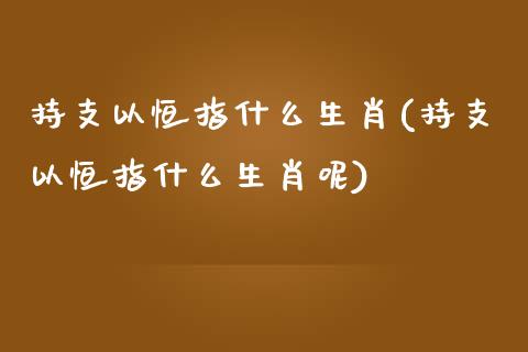 持支以恒指什么生肖(持支以恒指什么生肖呢)_https://www.yunyouns.com_期货直播_第1张