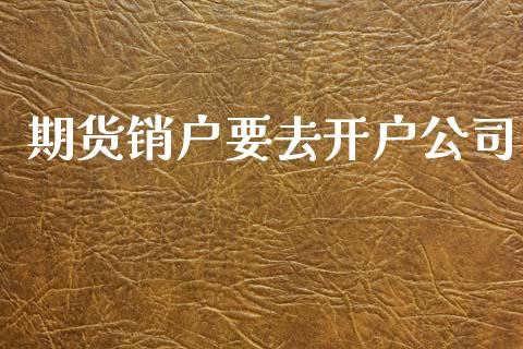 期货销户要去开户公司_https://www.yunyouns.com_期货行情_第1张